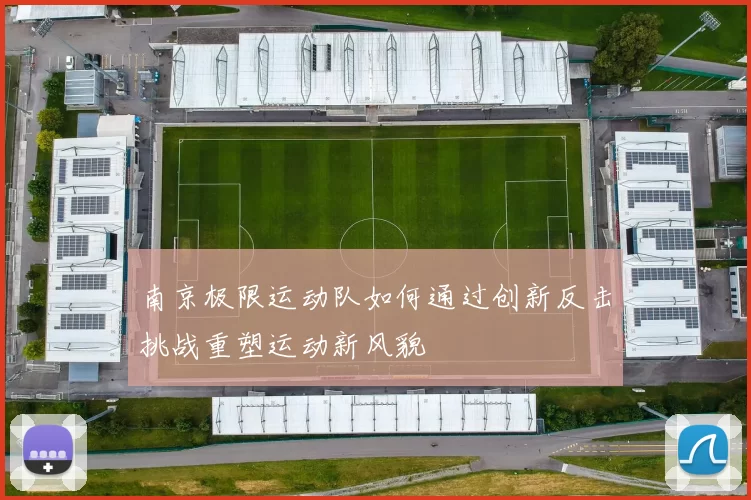 南京极限运动队如何通过创新反击挑战重塑运动新风貌