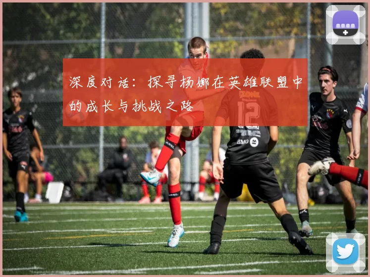 深度对话：探寻杨娜在英雄联盟中的成长与挑战之路