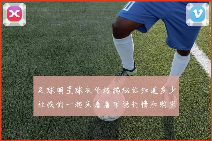 足球明星球衣价格揭秘你知道多少让我们一起来看看市场行情和购买建议