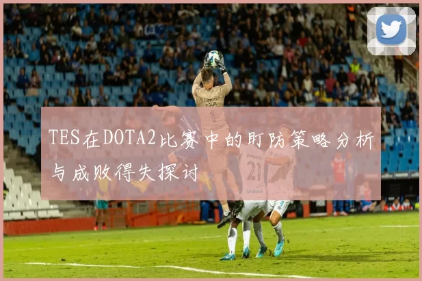 TES在DOTA2比赛中的盯防策略分析与成败得失探讨