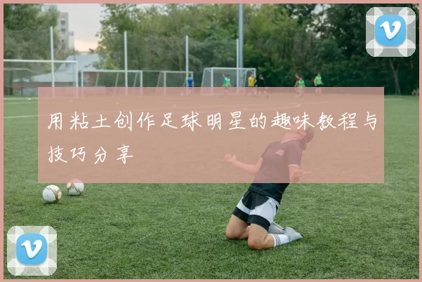 用粘土创作足球明星的趣味教程与技巧分享