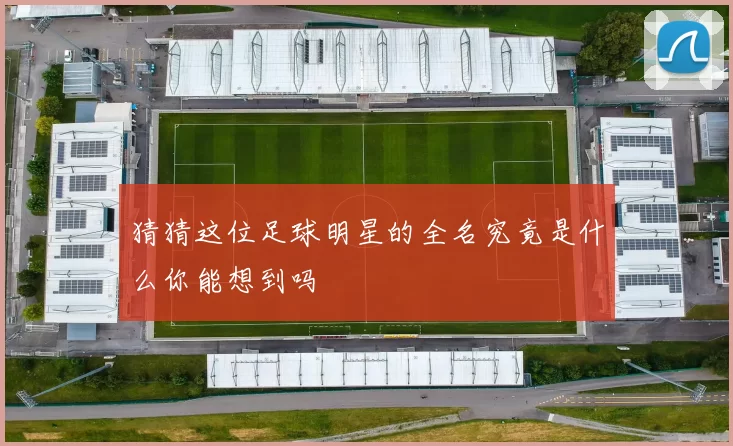 猜猜这位足球明星的全名究竟是什么你能想到吗