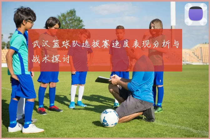 武汉篮球队选拔赛速度表现分析与战术探讨