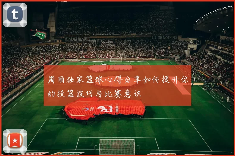 周丽独家篮球心得分享如何提升你的投篮技巧与比赛意识