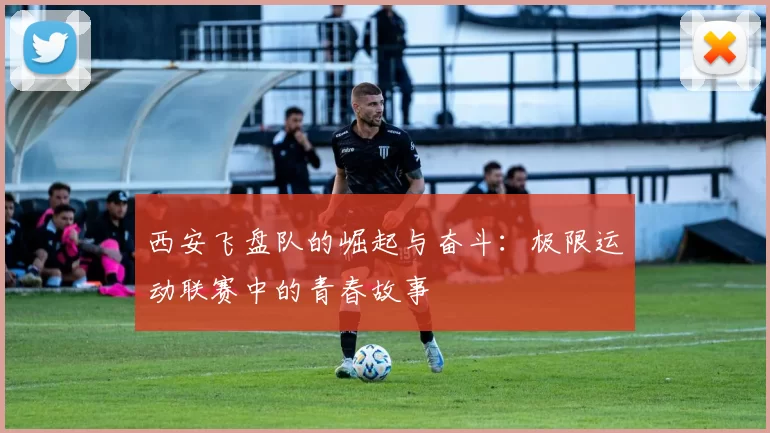 西安飞盘队的崛起与奋斗：极限运动联赛中的青春故事