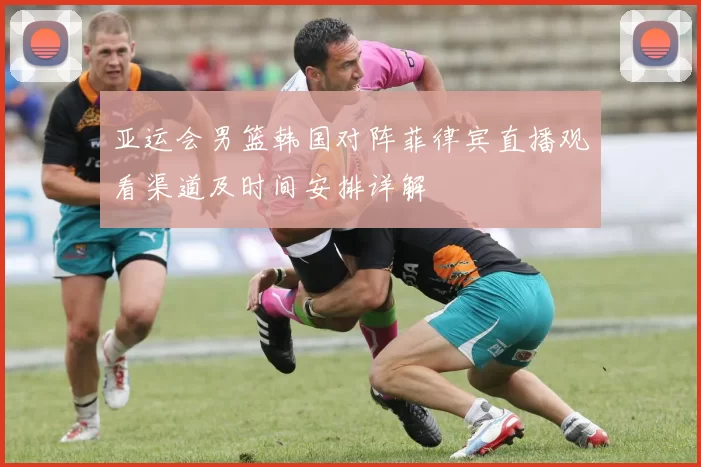 亚运会男篮韩国对阵菲律宾直播观看渠道及时间安排详解