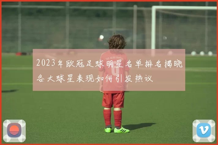 2023年欧冠足球明星名单排名揭晓各大球星表现如何引发热议