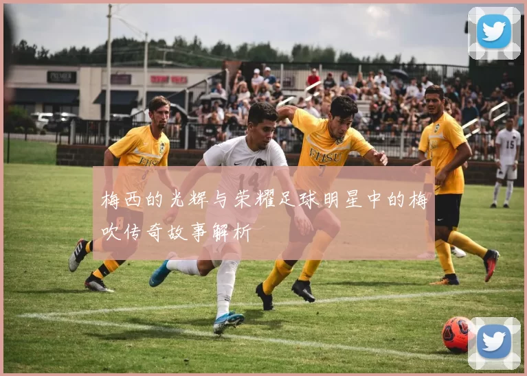 梅西的光辉与荣耀足球明星中的梅吹传奇故事解析