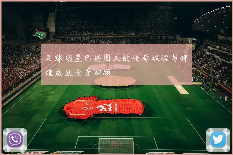 足球明星巴姆图文的传奇旅程与辉煌成就全景回顾