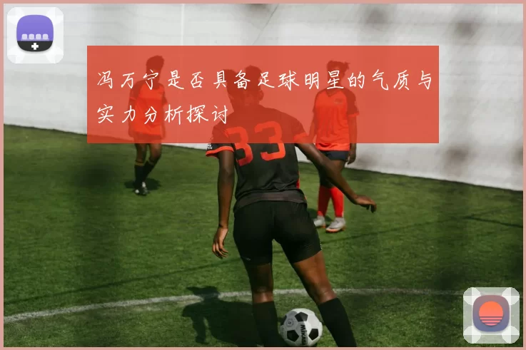 冯万宁是否具备足球明星的气质与实力分析探讨