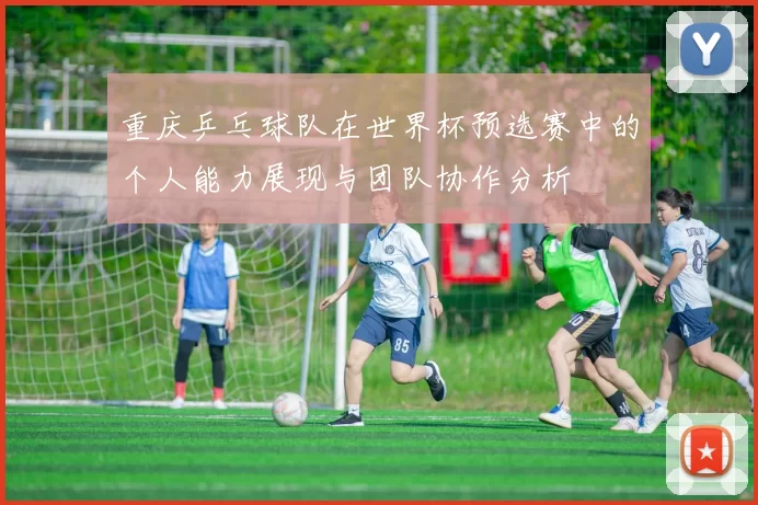 重庆乒乓球队在世界杯预选赛中的个人能力展现与团队协作分析