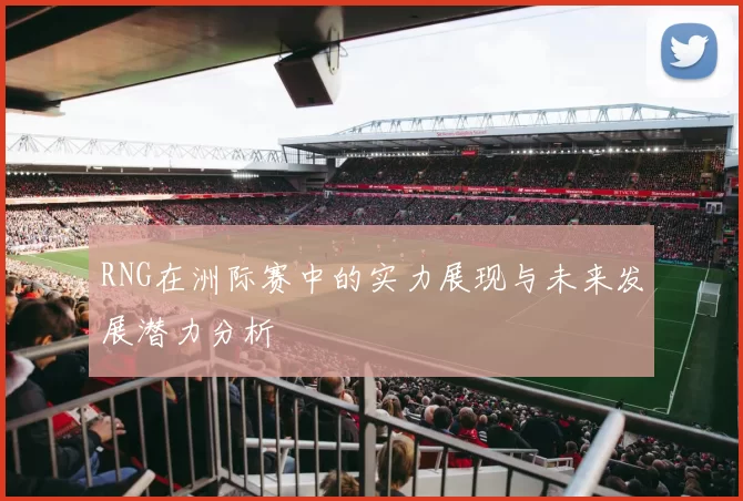 RNG在洲际赛中的实力展现与未来发展潜力分析