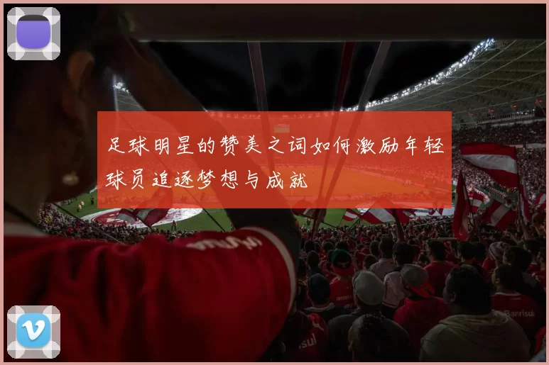 足球明星的赞美之词如何激励年轻球员追逐梦想与成就