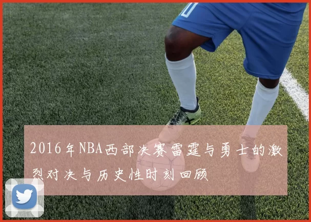 2016年NBA西部决赛雷霆与勇士的激烈对决与历史性时刻回顾