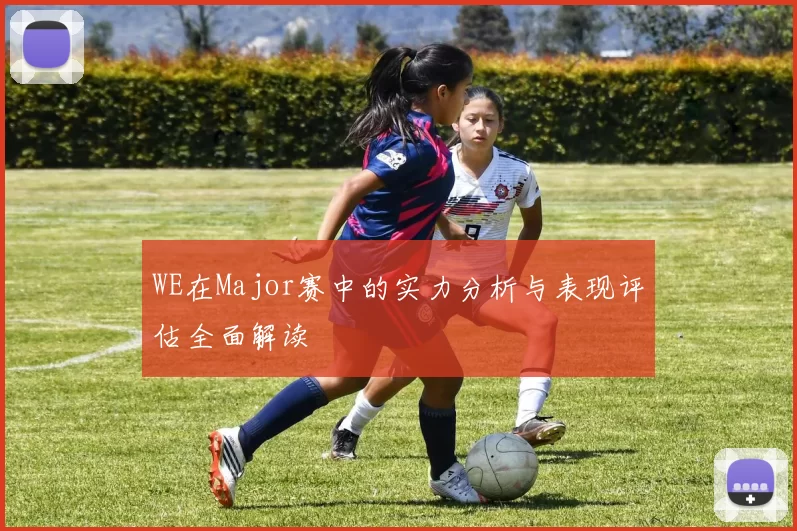 WE在Major赛中的实力分析与表现评估全面解读