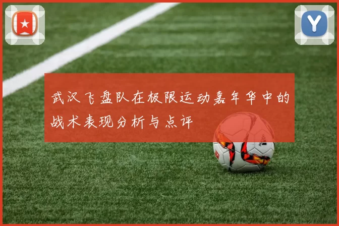 武汉飞盘队在极限运动嘉年华中的战术表现分析与点评