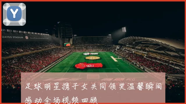 足球明星携子女共同领奖温馨瞬间感动全场视频回顾