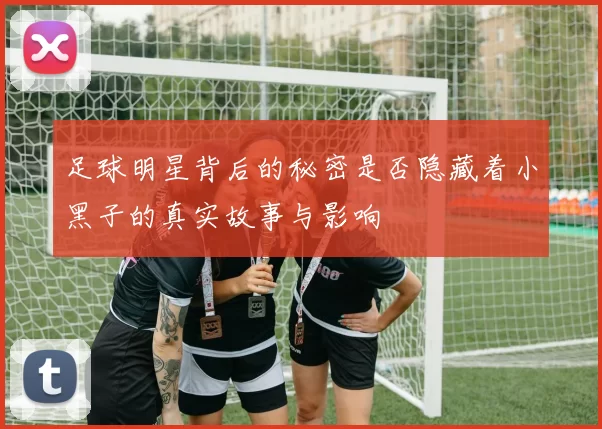 足球明星背后的秘密是否隐藏着小黑子的真实故事与影响