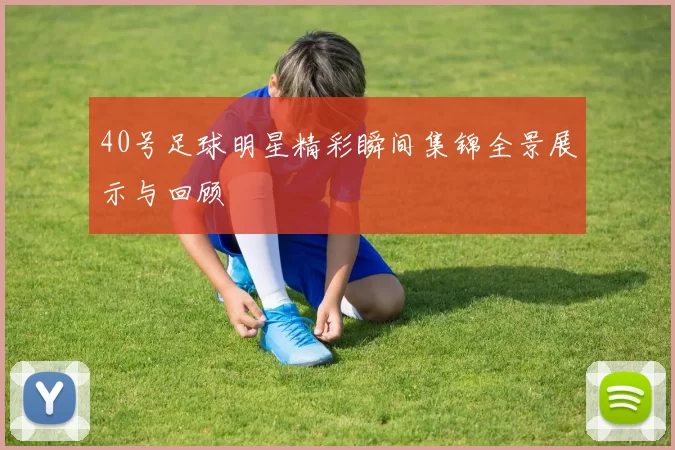 40号足球明星精彩瞬间集锦全景展示与回顾