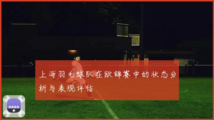 上海羽毛球队在欧锦赛中的状态分析与表现评估