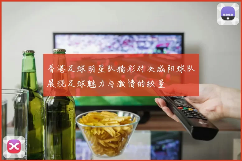 香港足球明星队精彩对决咸阳球队展现足球魅力与激情的较量
