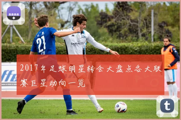 2017年足球明星转会大盘点各大联赛巨星动向一览