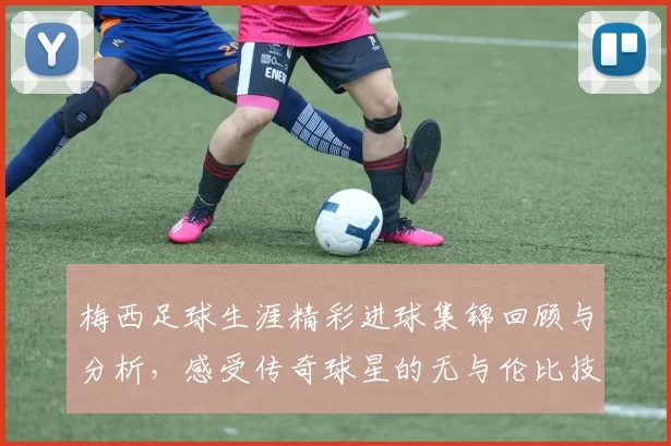 梅西足球生涯精彩进球集锦回顾与分析，感受传奇球星的无与伦比技艺