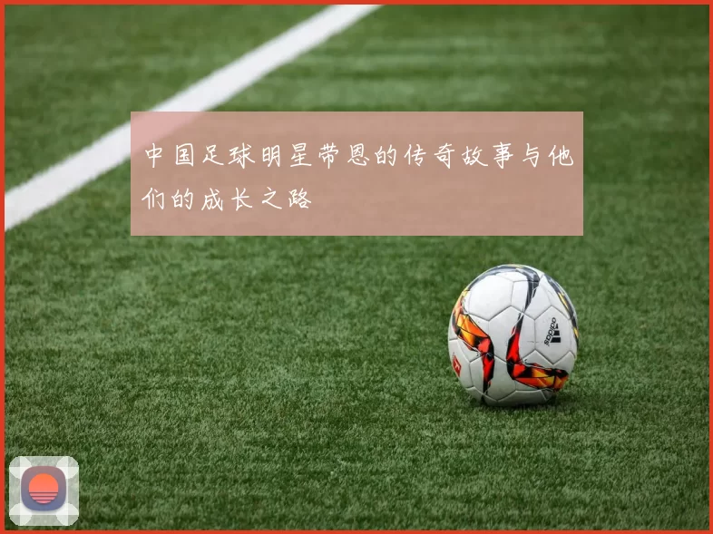 中国足球明星带恩的传奇故事与他们的成长之路