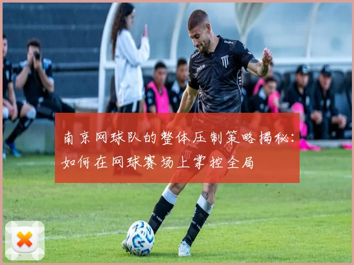南京网球队的整体压制策略揭秘：如何在网球赛场上掌控全局