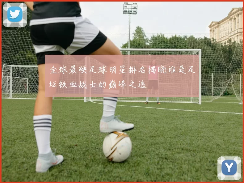 全球最硬足球明星排名揭晓谁是足坛铁血战士的巅峰之选