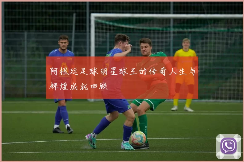 阿根廷足球明星球王的传奇人生与辉煌成就回顾
