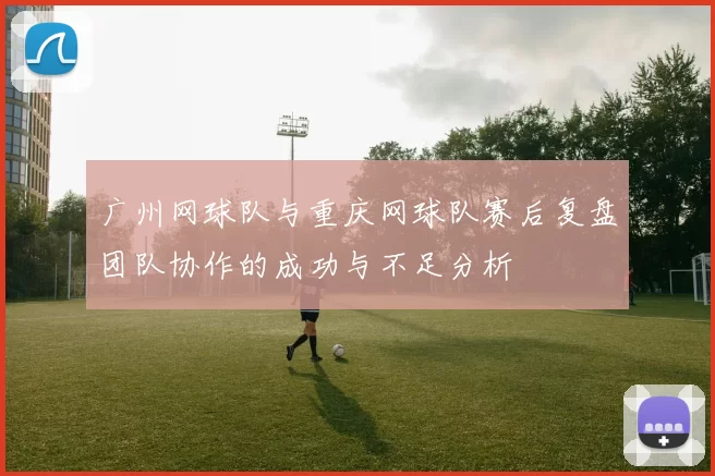广州网球队与重庆网球队赛后复盘团队协作的成功与不足分析