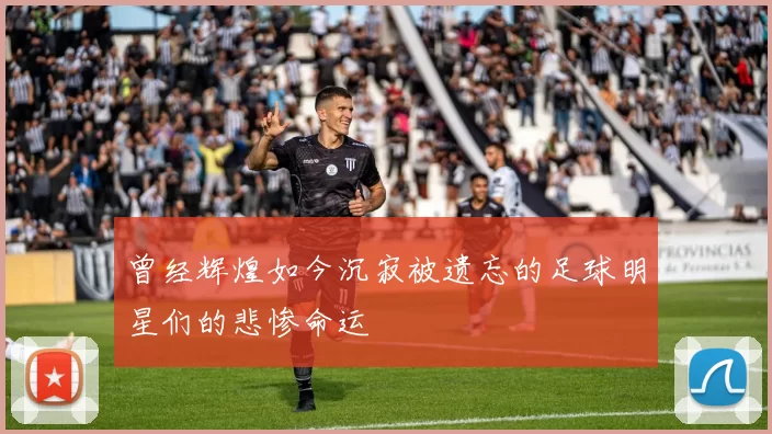 曾经辉煌如今沉寂被遗忘的足球明星们的悲惨命运