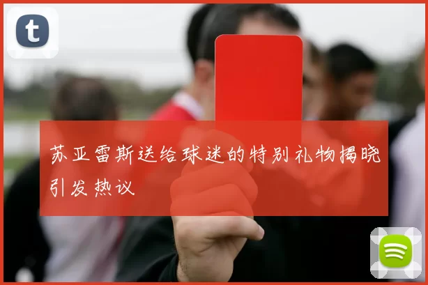 苏亚雷斯送给球迷的特别礼物揭晓引发热议