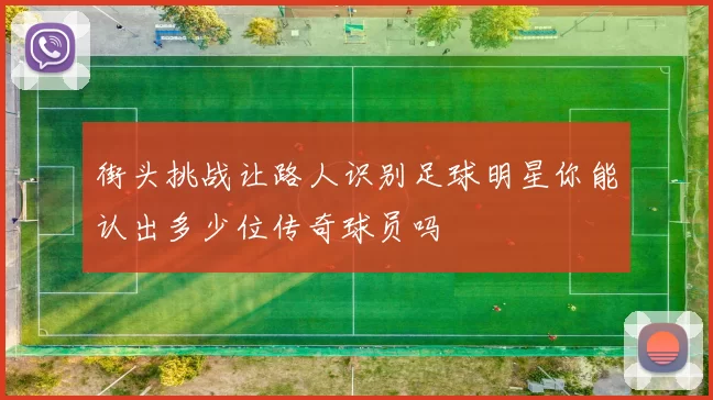 街头挑战让路人识别足球明星你能认出多少位传奇球员吗