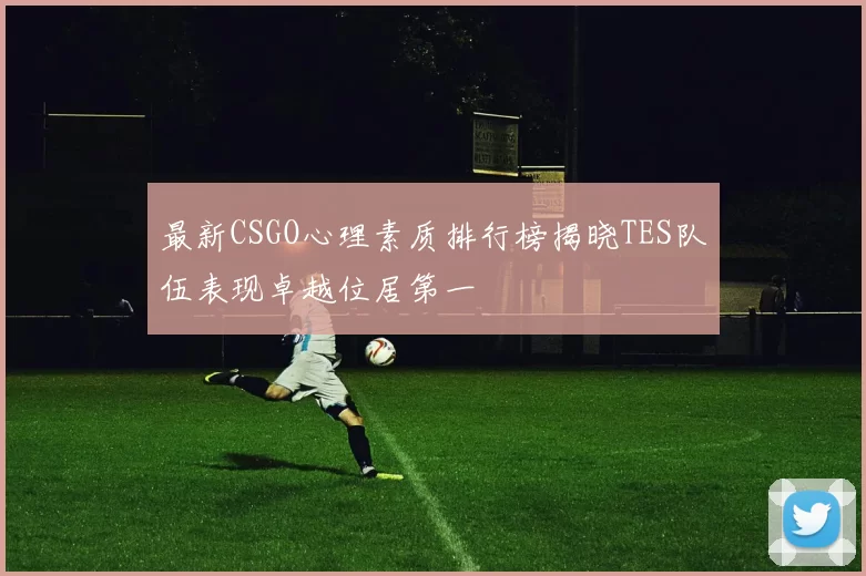最新CSGO心理素质排行榜揭晓TES队伍表现卓越位居第一