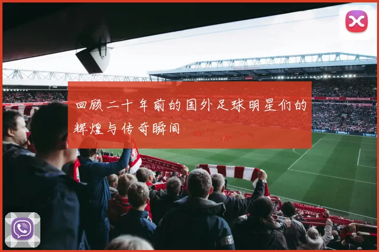 回顾二十年前的国外足球明星们的辉煌与传奇瞬间