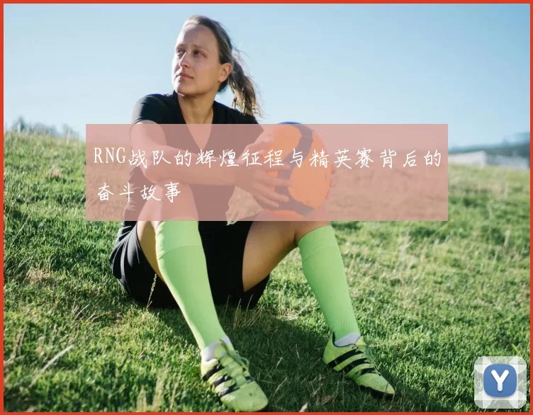 RNG战队的辉煌征程与精英赛背后的奋斗故事