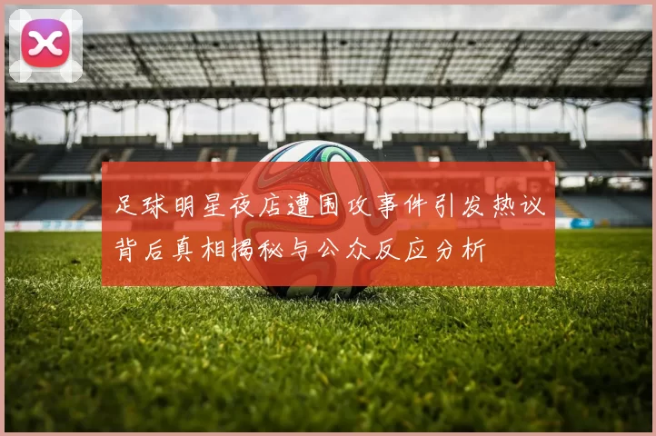 足球明星夜店遭围攻事件引发热议背后真相揭秘与公众反应分析