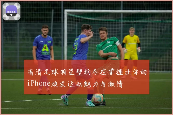 高清足球明星壁纸尽在掌握让你的iPhone焕发运动魅力与激情