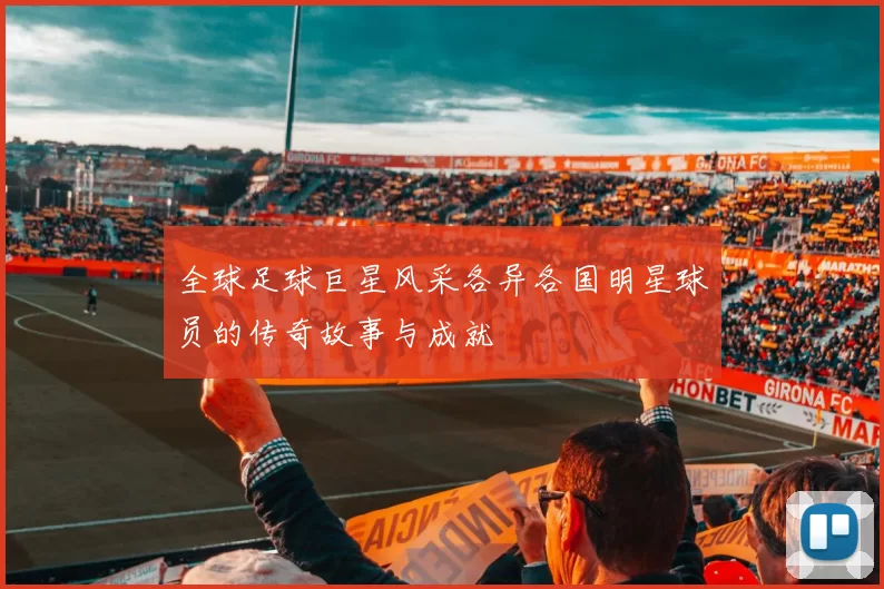 全球足球巨星风采各异各国明星球员的传奇故事与成就