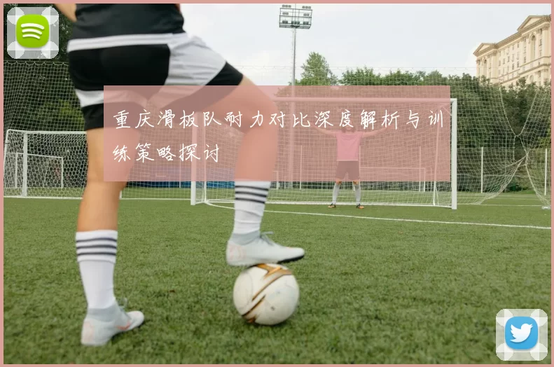 重庆滑板队耐力对比深度解析与训练策略探讨