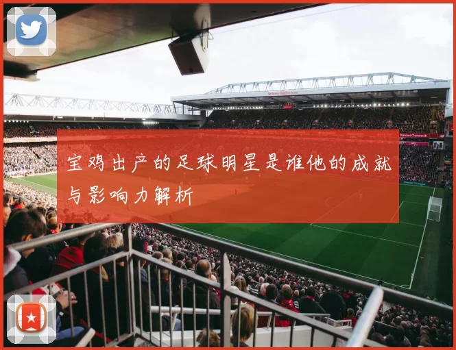 宝鸡出产的足球明星是谁他的成就与影响力解析