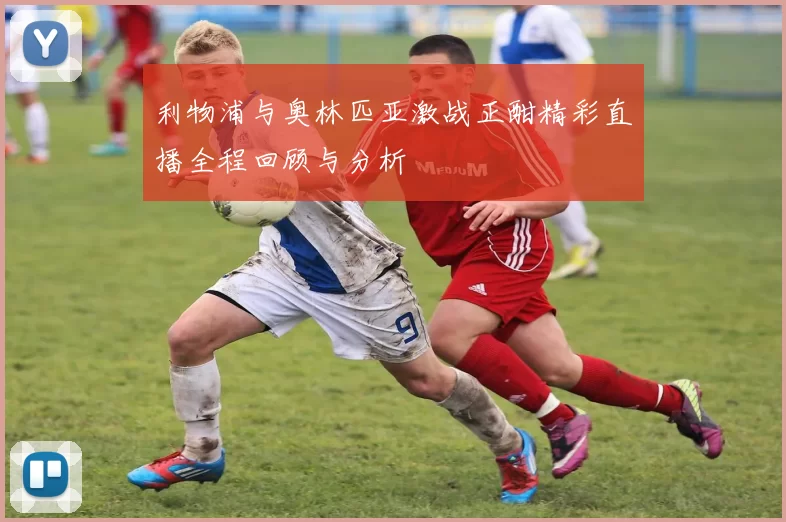 利物浦与奥林匹亚激战正酣精彩直播全程回顾与分析