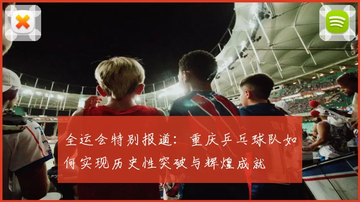 全运会特别报道：重庆乒乓球队如何实现历史性突破与辉煌成就