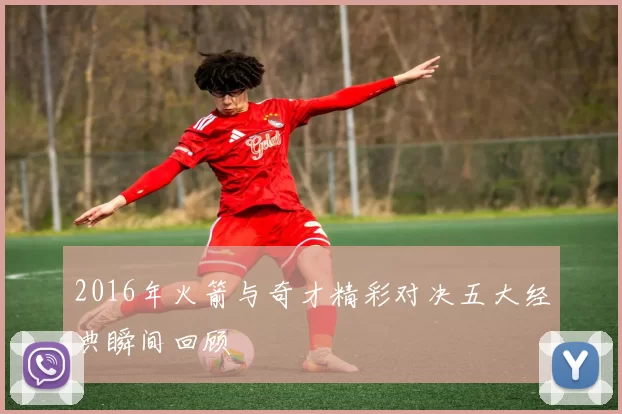2016年火箭与奇才精彩对决五大经典瞬间回顾