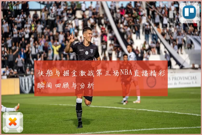 快船与掘金激战第三场NBA直播精彩瞬间回顾与分析