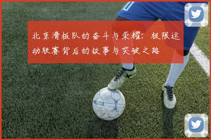 北京滑板队的奋斗与荣耀：极限运动联赛背后的故事与突破之路