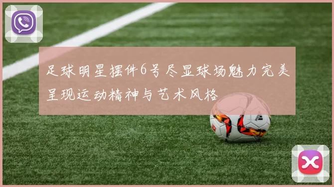 足球明星摆件6号尽显球场魅力完美呈现运动精神与艺术风格