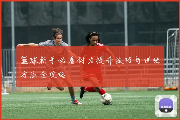 篮球新手必看耐力提升技巧与训练方法全攻略